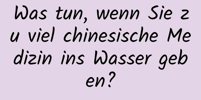 Was tun, wenn Sie zu viel chinesische Medizin ins Wasser geben?