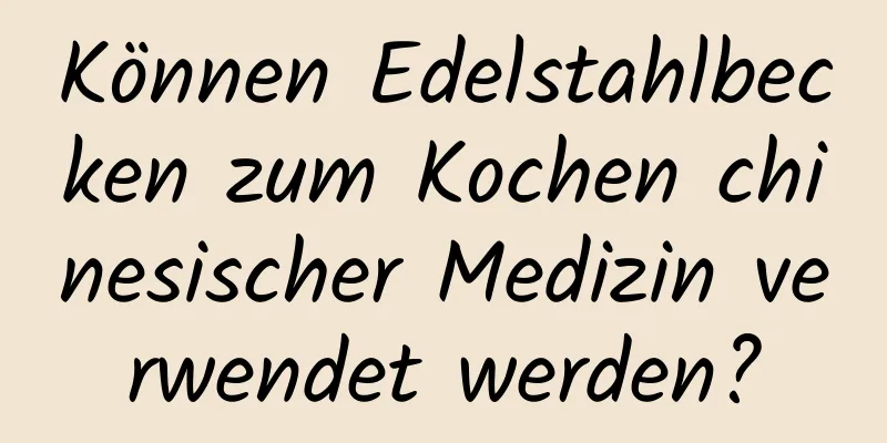 Können Edelstahlbecken zum Kochen chinesischer Medizin verwendet werden?