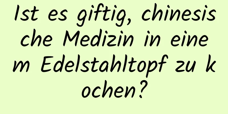 Ist es giftig, chinesische Medizin in einem Edelstahltopf zu kochen?