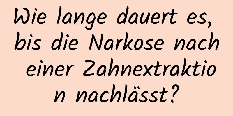 Wie lange dauert es, bis die Narkose nach einer Zahnextraktion nachlässt?