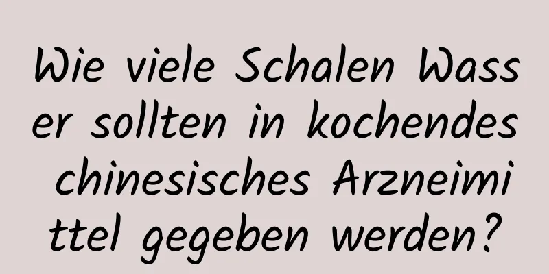 Wie viele Schalen Wasser sollten in kochendes chinesisches Arzneimittel gegeben werden?