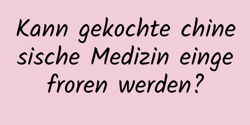 Kann gekochte chinesische Medizin eingefroren werden?