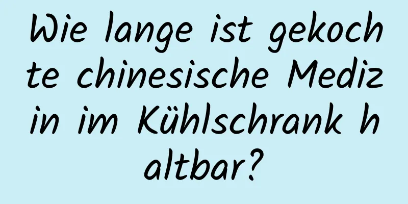 Wie lange ist gekochte chinesische Medizin im Kühlschrank haltbar?