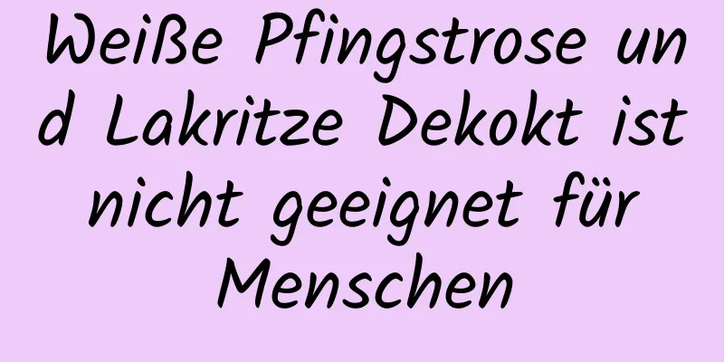 Weiße Pfingstrose und Lakritze Dekokt ist nicht geeignet für Menschen