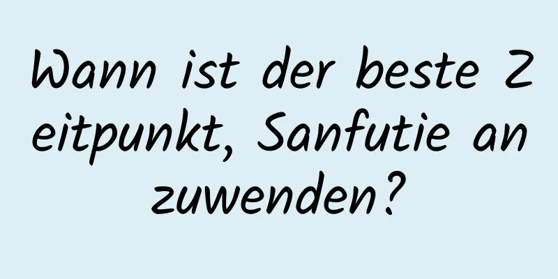 Wann ist der beste Zeitpunkt, Sanfutie anzuwenden?