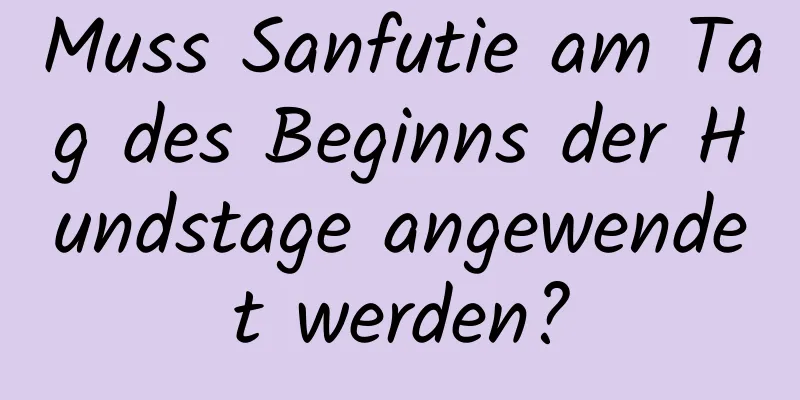 Muss Sanfutie am Tag des Beginns der Hundstage angewendet werden?