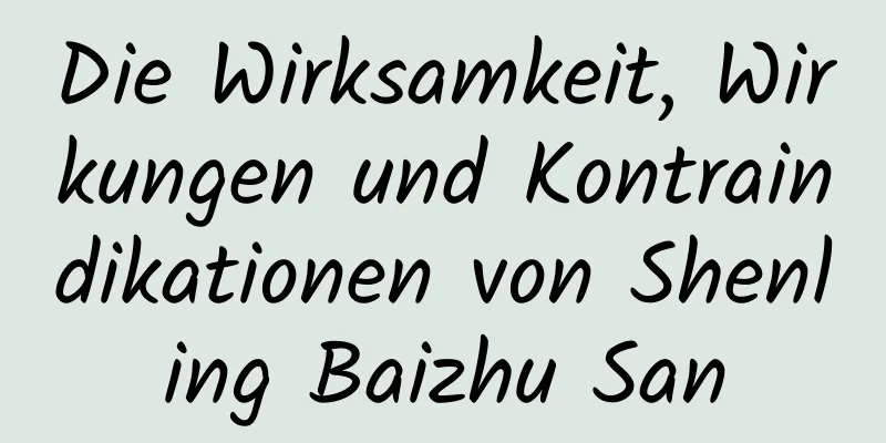 Die Wirksamkeit, Wirkungen und Kontraindikationen von Shenling Baizhu San