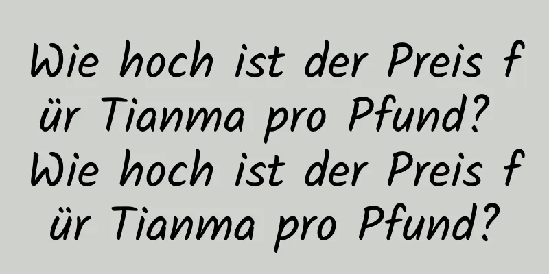 Wie hoch ist der Preis für Tianma pro Pfund? Wie hoch ist der Preis für Tianma pro Pfund?