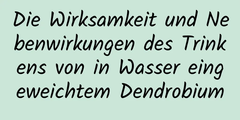 Die Wirksamkeit und Nebenwirkungen des Trinkens von in Wasser eingeweichtem Dendrobium