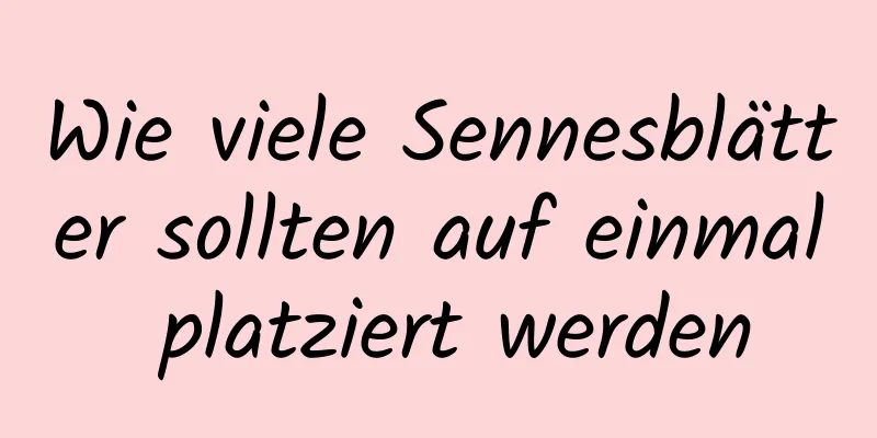 Wie viele Sennesblätter sollten auf einmal platziert werden