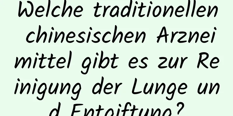 Welche traditionellen chinesischen Arzneimittel gibt es zur Reinigung der Lunge und Entgiftung?