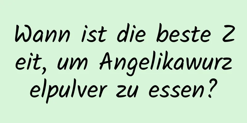 Wann ist die beste Zeit, um Angelikawurzelpulver zu essen?