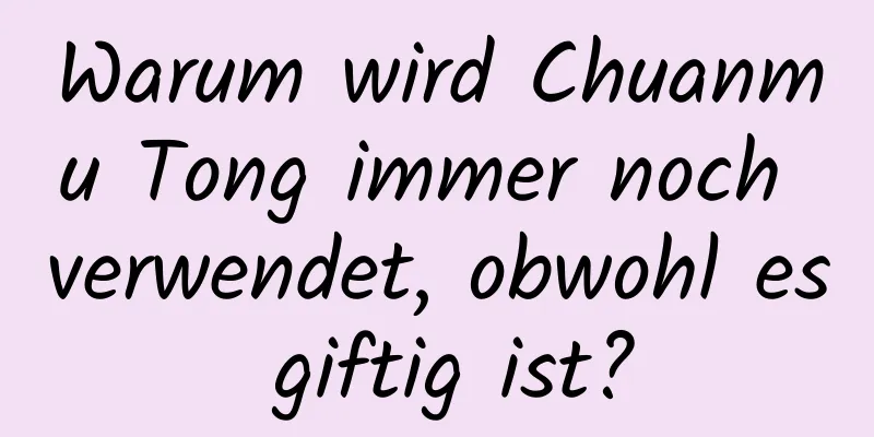 Warum wird Chuanmu Tong immer noch verwendet, obwohl es giftig ist?