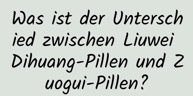 Was ist der Unterschied zwischen Liuwei Dihuang-Pillen und Zuogui-Pillen?