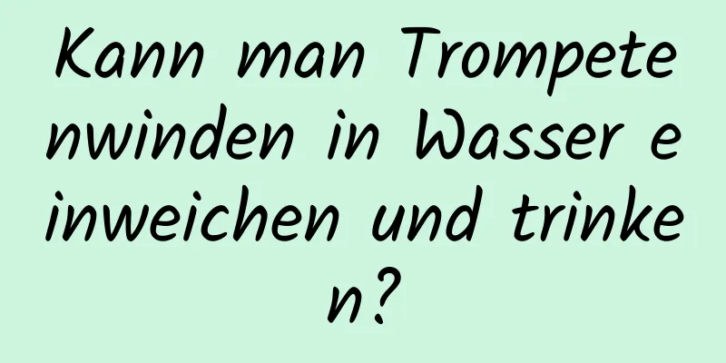 Kann man Trompetenwinden in Wasser einweichen und trinken?