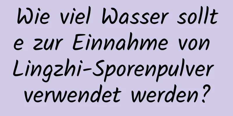 Wie viel Wasser sollte zur Einnahme von Lingzhi-Sporenpulver verwendet werden?