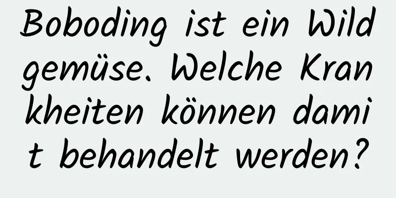 Boboding ist ein Wildgemüse. Welche Krankheiten können damit behandelt werden?