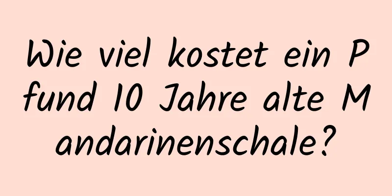 Wie viel kostet ein Pfund 10 Jahre alte Mandarinenschale?