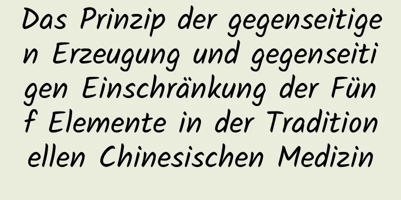 Das Prinzip der gegenseitigen Erzeugung und gegenseitigen Einschränkung der Fünf Elemente in der Traditionellen Chinesischen Medizin