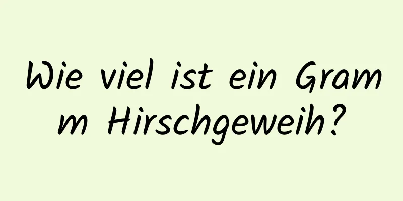 Wie viel ist ein Gramm Hirschgeweih?