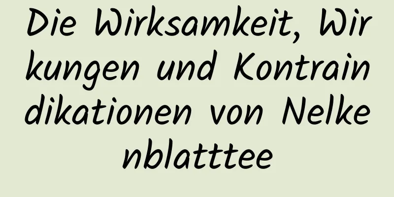 Die Wirksamkeit, Wirkungen und Kontraindikationen von Nelkenblatttee