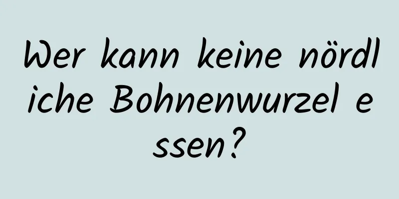 Wer kann keine nördliche Bohnenwurzel essen?