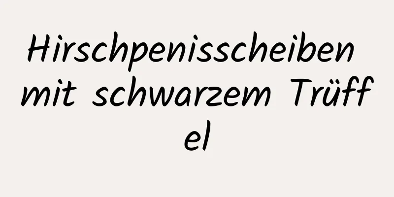 Hirschpenisscheiben mit schwarzem Trüffel