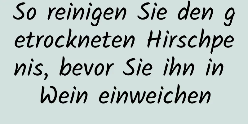 So reinigen Sie den getrockneten Hirschpenis, bevor Sie ihn in Wein einweichen