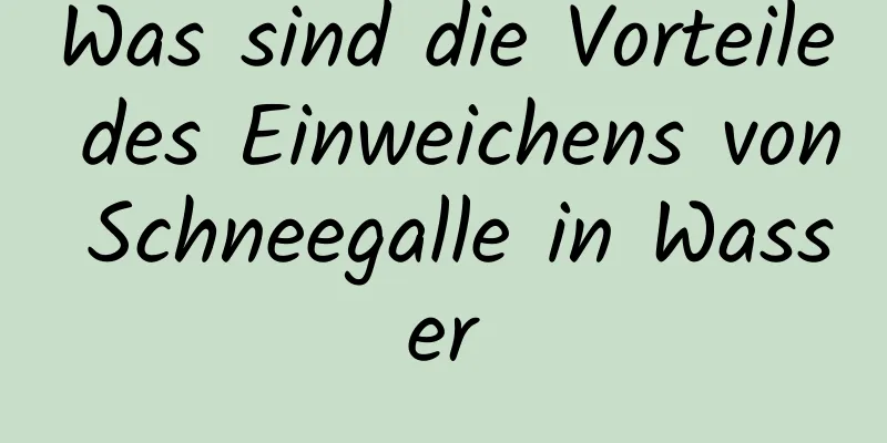 Was sind die Vorteile des Einweichens von Schneegalle in Wasser