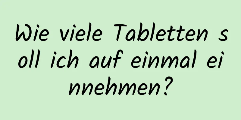 Wie viele Tabletten soll ich auf einmal einnehmen?