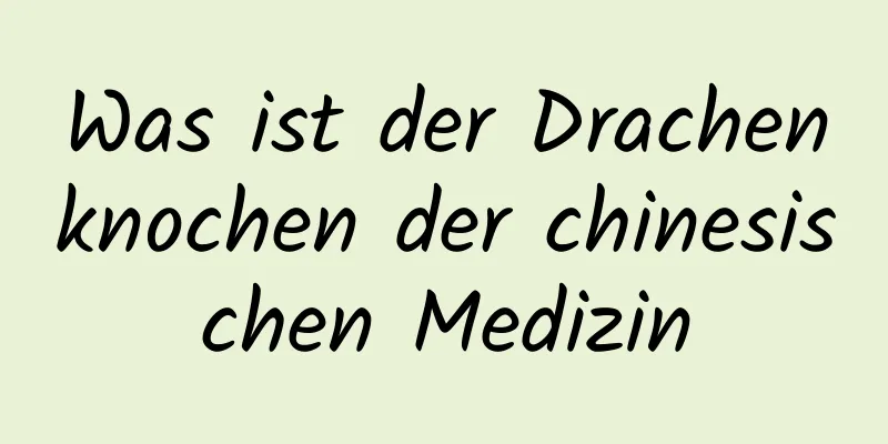 Was ist der Drachenknochen der chinesischen Medizin