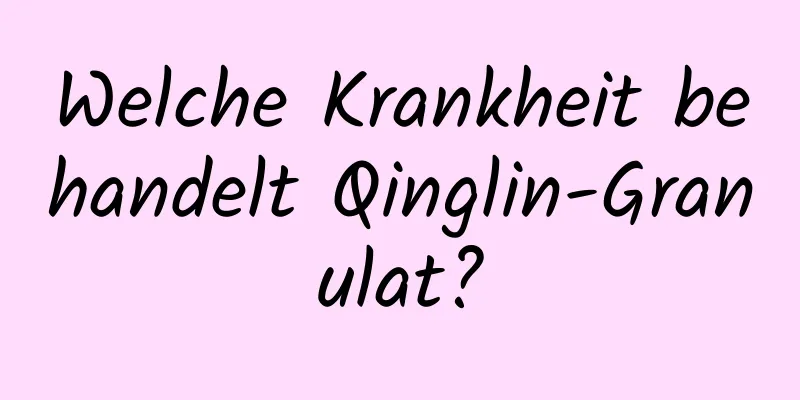 Welche Krankheit behandelt Qinglin-Granulat?