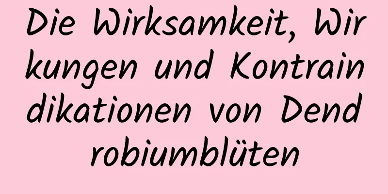 Die Wirksamkeit, Wirkungen und Kontraindikationen von Dendrobiumblüten