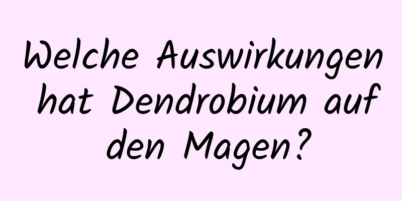 Welche Auswirkungen hat Dendrobium auf den Magen?