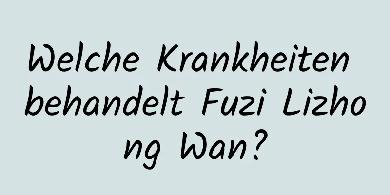 Welche Krankheiten behandelt Fuzi Lizhong Wan?