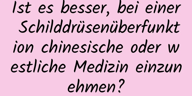 Ist es besser, bei einer Schilddrüsenüberfunktion chinesische oder westliche Medizin einzunehmen?