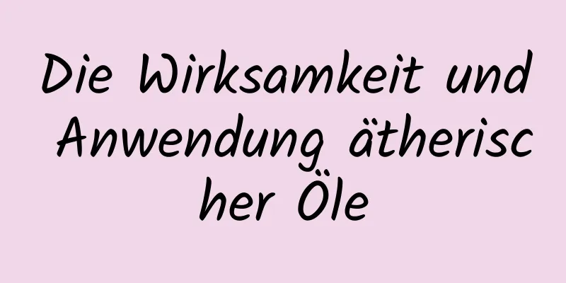 Die Wirksamkeit und Anwendung ätherischer Öle