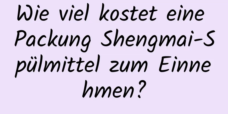 Wie viel kostet eine Packung Shengmai-Spülmittel zum Einnehmen?