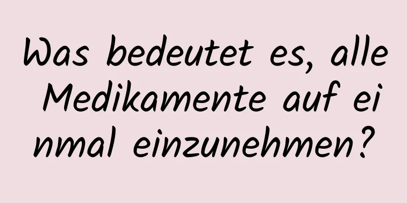 Was bedeutet es, alle Medikamente auf einmal einzunehmen?