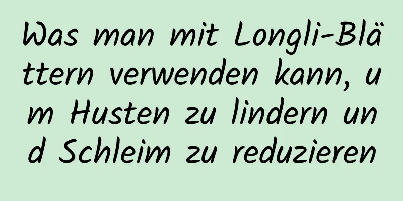 Was man mit Longli-Blättern verwenden kann, um Husten zu lindern und Schleim zu reduzieren