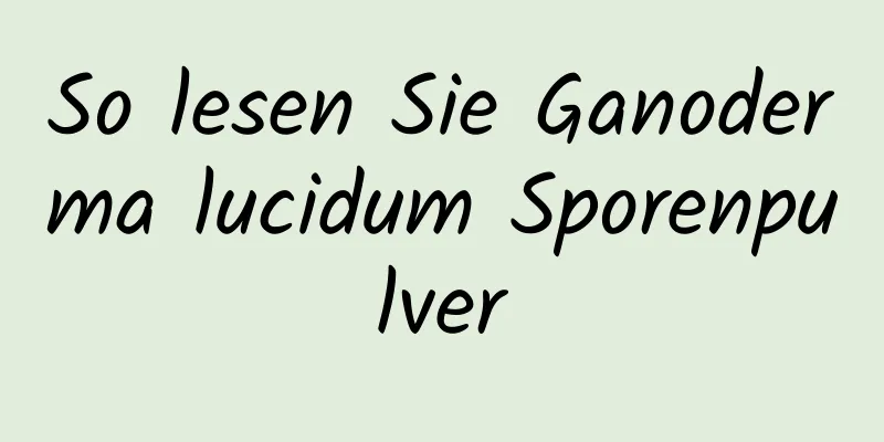 So lesen Sie Ganoderma lucidum Sporenpulver