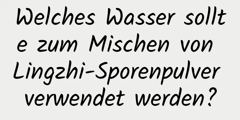 Welches Wasser sollte zum Mischen von Lingzhi-Sporenpulver verwendet werden?