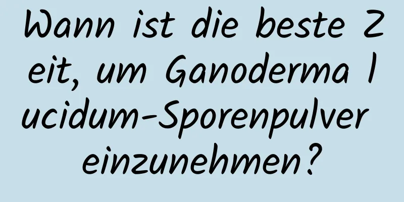 Wann ist die beste Zeit, um Ganoderma lucidum-Sporenpulver einzunehmen?