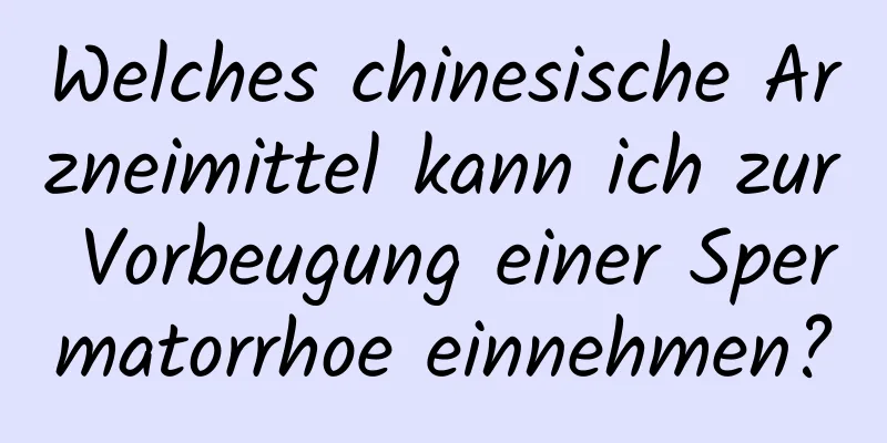 Welches chinesische Arzneimittel kann ich zur Vorbeugung einer Spermatorrhoe einnehmen?