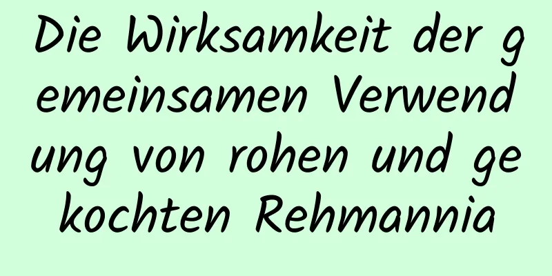 Die Wirksamkeit der gemeinsamen Verwendung von rohen und gekochten Rehmannia