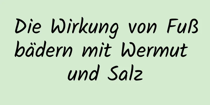 Die Wirkung von Fußbädern mit Wermut und Salz