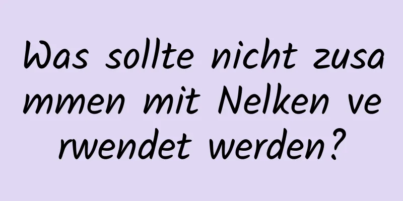 Was sollte nicht zusammen mit Nelken verwendet werden?