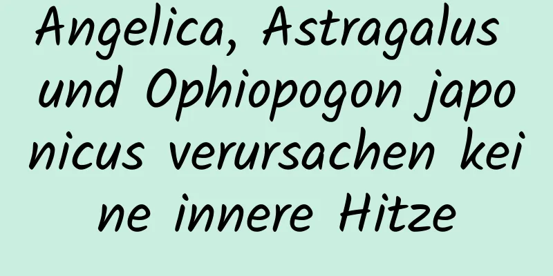 Angelica, Astragalus und Ophiopogon japonicus verursachen keine innere Hitze