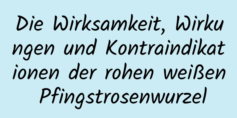 Die Wirksamkeit, Wirkungen und Kontraindikationen der rohen weißen Pfingstrosenwurzel