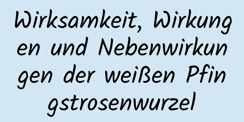 Wirksamkeit, Wirkungen und Nebenwirkungen der weißen Pfingstrosenwurzel